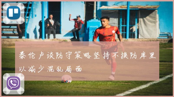 泰伦卢谈防守策略坚持不换防库里以减少混乱局面