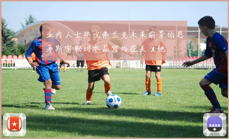 业内人士热议弗兰克未来前景伯恩茅斯富勒姆水晶宫均在关注他
