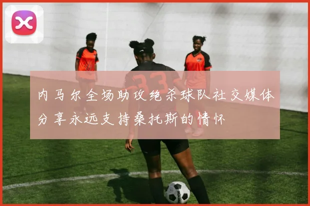 内马尔全场助攻绝杀球队社交媒体分享永远支持桑托斯的情怀