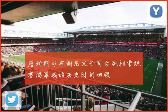 詹姆斯与布朗尼父子同台亮相常规赛揭幕战的历史时刻回顾
